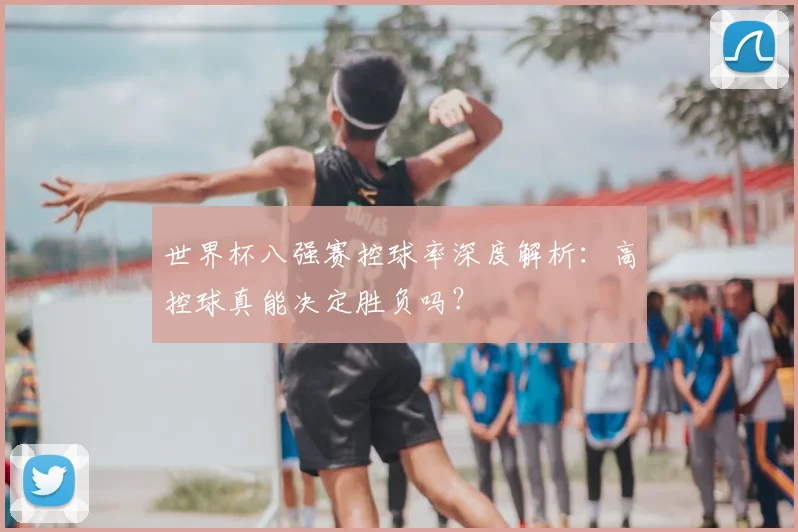 世界杯八强赛控球率深度解析：高控球真能决定胜负吗？