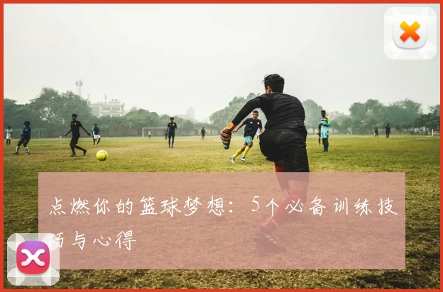 点燃你的篮球梦想：5个必备训练技巧与心得