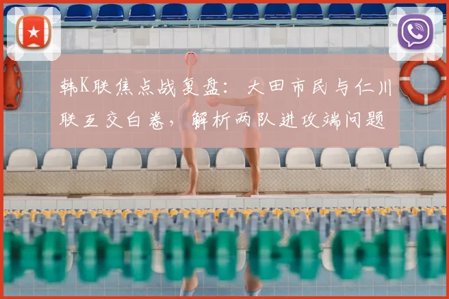 韩K联焦点战复盘：大田市民与仁川联互交白卷，解析两队进攻端问题