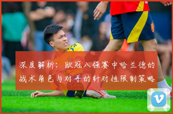 深度解析:欧冠八强赛中哈兰德的战术角色与对手的针对性限制策略