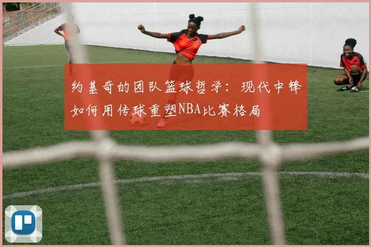 约基奇的团队篮球哲学:现代中锋如何用传球重塑NBA比赛格局
