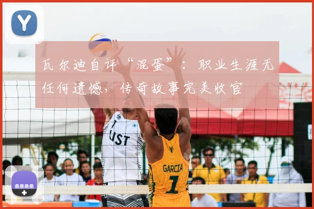 瓦尔迪自评“混蛋”：职业生涯无任何遗憾，传奇故事完美收官