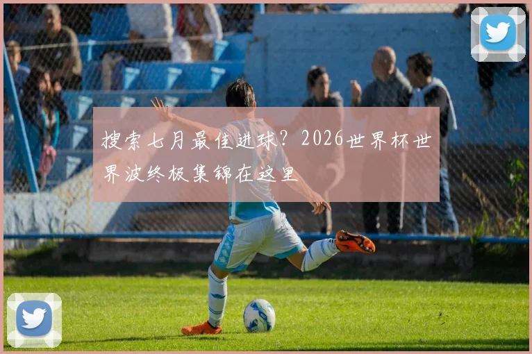 搜索七月最佳进球？2026世界杯世界波终极集锦在这里