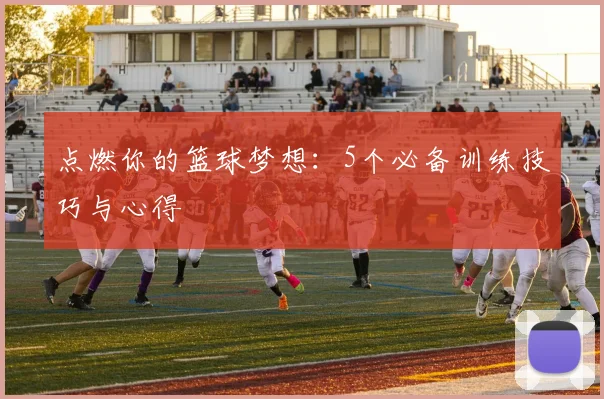 点燃你的篮球梦想:5个必备训练技巧与心得