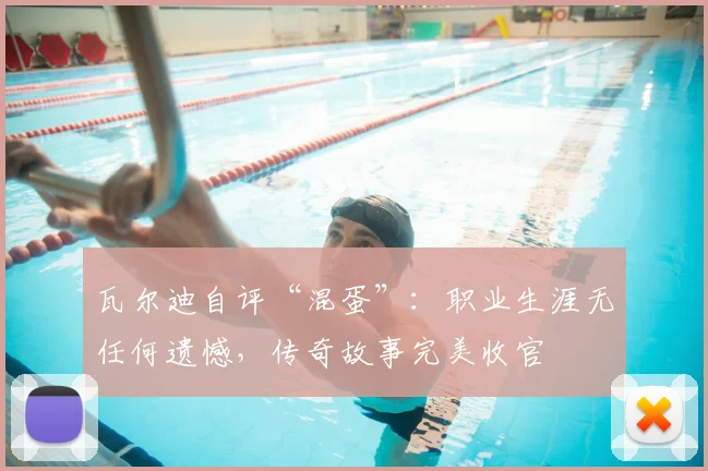 瓦尔迪自评“混蛋”:职业生涯无任何遗憾,传奇故事完美收官