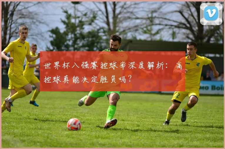 世界杯八强赛控球率深度解析：高控球真能决定胜负吗？