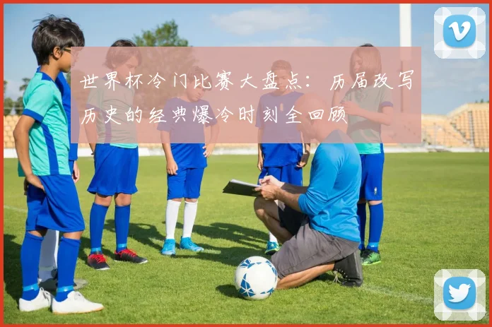 世界杯冷门比赛大盘点：历届改写历史的经典爆冷时刻全回顾