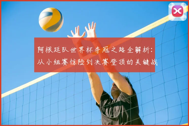 阿根廷队世界杯夺冠之路全解析:从小组赛惊险到决赛登顶的关键战术与调整