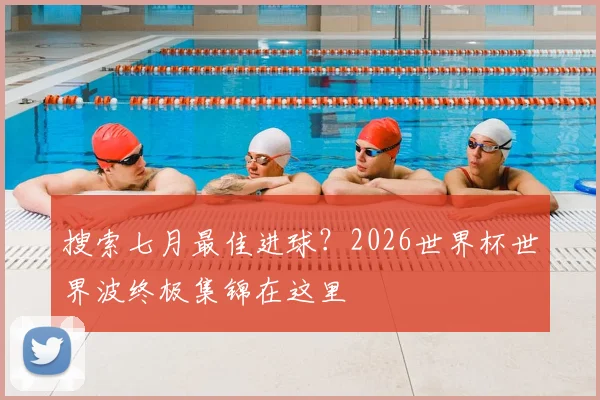 搜索七月最佳进球?2026世界杯世界波终极集锦在这里