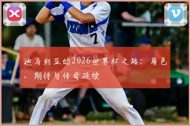 迪马利亚的2026世界杯之路：角色、期待与传奇延续
