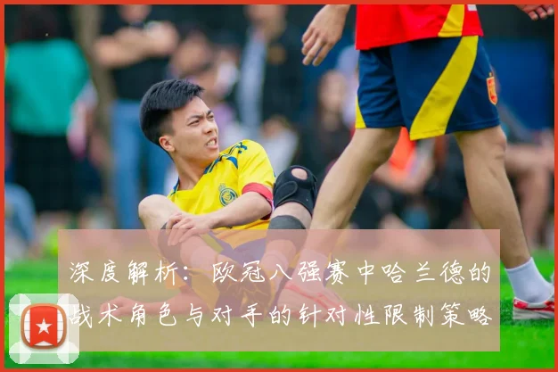 深度解析：欧冠八强赛中哈兰德的战术角色与对手的针对性限制策略